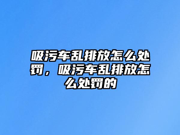 吸污車亂排放怎么處罰，吸污車亂排放怎么處罰的