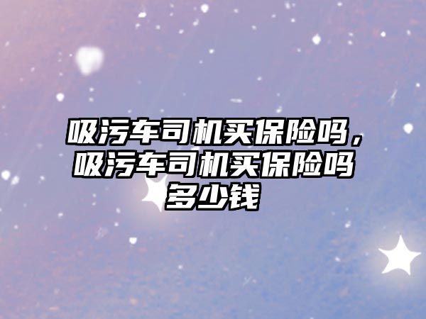 吸污車司機買保險嗎，吸污車司機買保險嗎多少錢