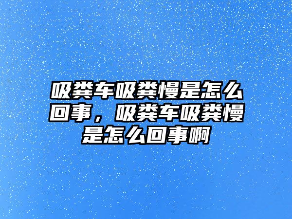 吸糞車吸糞慢是怎么回事，吸糞車吸糞慢是怎么回事啊