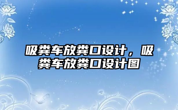 吸糞車放糞口設計，吸糞車放糞口設計圖