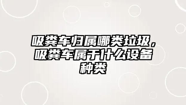 吸糞車歸屬哪類垃圾，吸糞車屬于什么設備種類