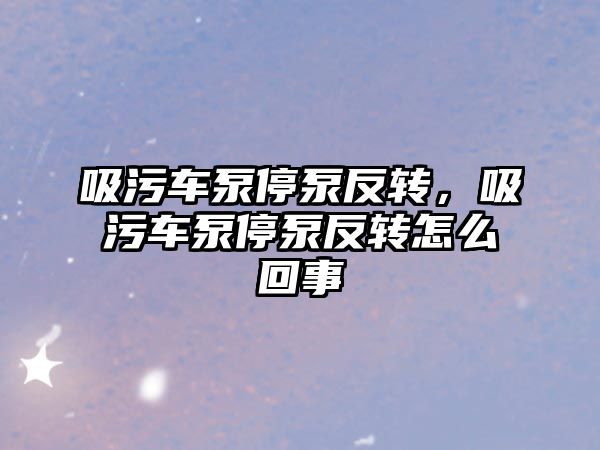 吸污車泵停泵反轉，吸污車泵停泵反轉怎么回事