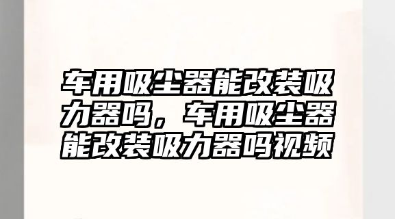 車用吸塵器能改裝吸力器嗎，車用吸塵器能改裝吸力器嗎視頻