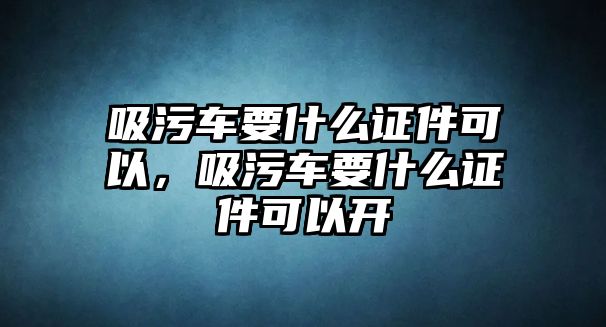 吸污車要什么證件可以，吸污車要什么證件可以開