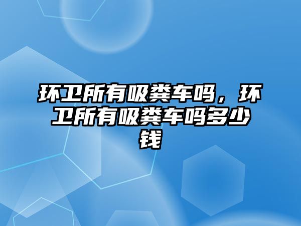 環衛所有吸糞車嗎，環衛所有吸糞車嗎多少錢