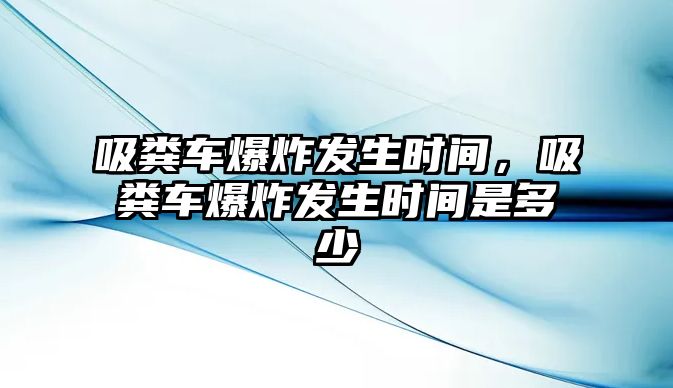 吸糞車爆炸發生時間，吸糞車爆炸發生時間是多少