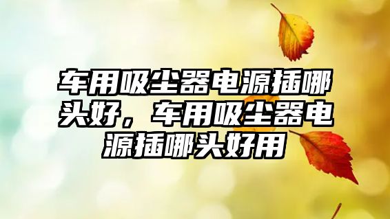 車用吸塵器電源插哪頭好，車用吸塵器電源插哪頭好用