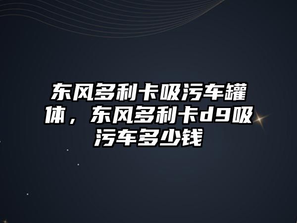 東風多利卡吸污車罐體，東風多利卡d9吸污車多少錢