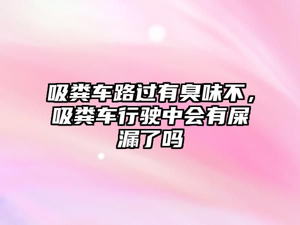 吸糞車路過有臭味不，吸糞車行駛中會有屎漏了嗎