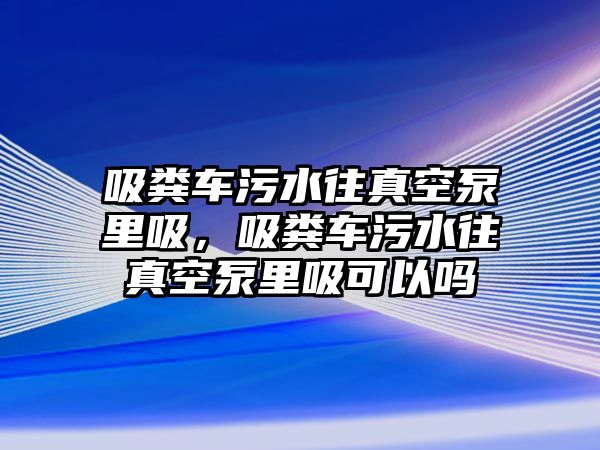 吸糞車污水往真空泵里吸，吸糞車污水往真空泵里吸可以嗎