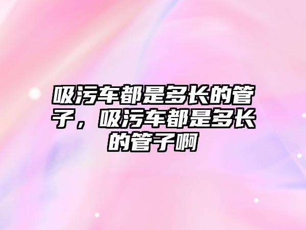 吸污車都是多長的管子，吸污車都是多長的管子啊