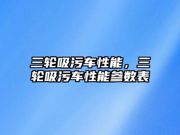 三輪吸污車性能，三輪吸污車性能參數表