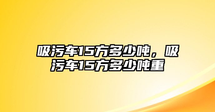 吸污車15方多少噸，吸污車15方多少噸重