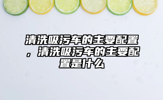 清洗吸污車的主要配置，清洗吸污車的主要配置是什么