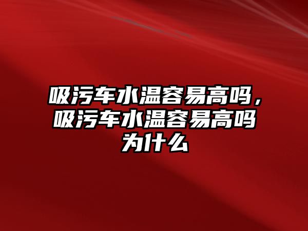 吸污車水溫容易高嗎，吸污車水溫容易高嗎為什么