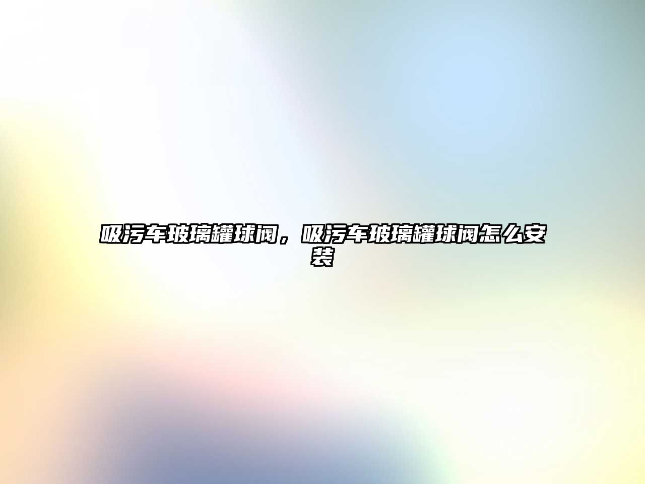 吸污車玻璃罐球閥，吸污車玻璃罐球閥怎么安裝