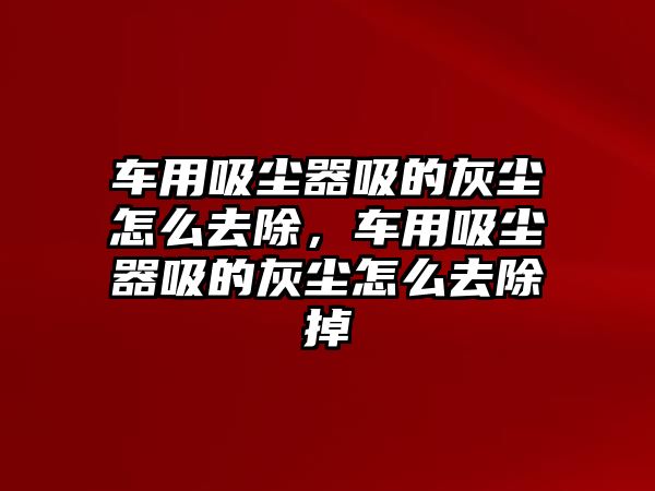 車用吸塵器吸的灰塵怎么去除，車用吸塵器吸的灰塵怎么去除掉