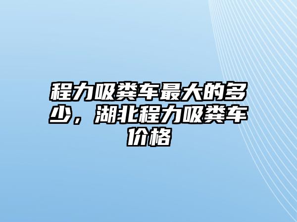 程力吸糞車最大的多少，湖北程力吸糞車價格