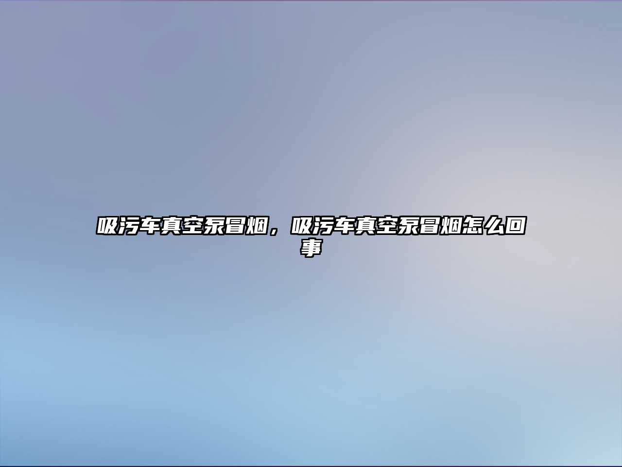 吸污車真空泵冒煙，吸污車真空泵冒煙怎么回事