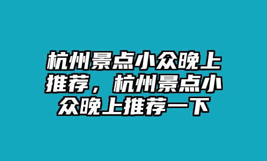 杭州景點(diǎn)小眾晚上推薦，杭州景點(diǎn)小眾晚上推薦一下