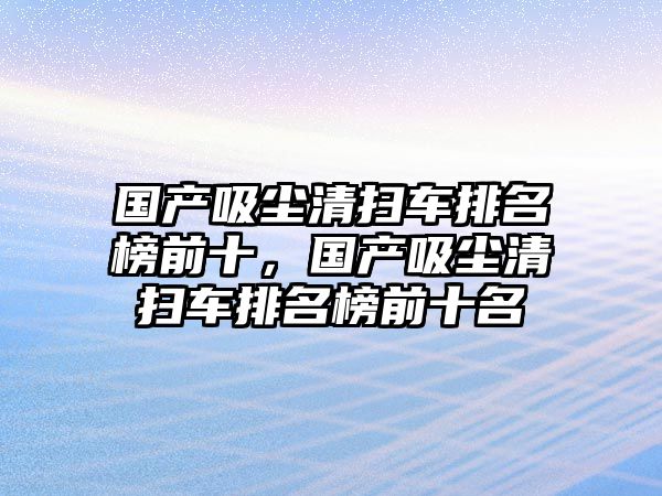 國產吸塵清掃車排名榜前十，國產吸塵清掃車排名榜前十名