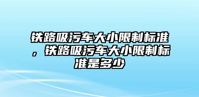 鐵路吸污車大小限制標準，鐵路吸污車大小限制標準是多少