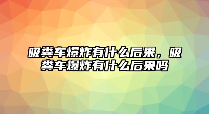 吸糞車爆炸有什么后果，吸糞車爆炸有什么后果嗎