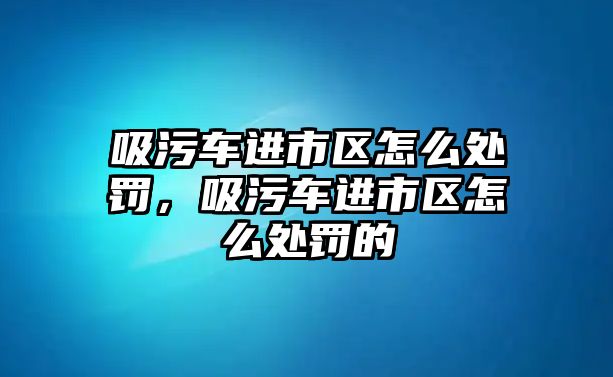 吸污車進市區怎么處罰，吸污車進市區怎么處罰的