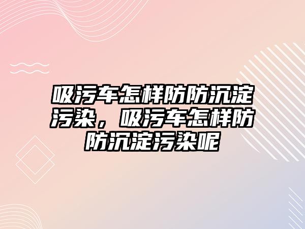 吸污車怎樣防防沉淀污染，吸污車怎樣防防沉淀污染呢