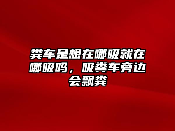 糞車是想在哪吸就在哪吸嗎，吸糞車旁邊會(huì)飄糞