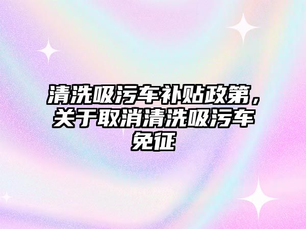 清洗吸污車補貼政第，關于取消清洗吸污車免征