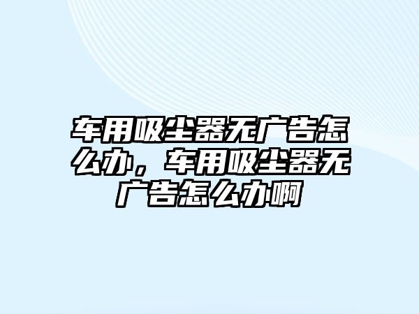 車用吸塵器無廣告怎么辦，車用吸塵器無廣告怎么辦啊