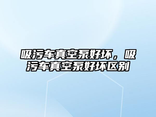 吸污車真空泵好壞，吸污車真空泵好壞區別