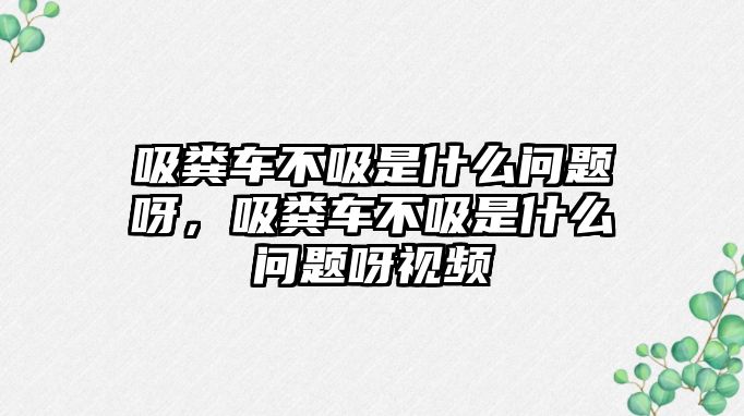 吸糞車不吸是什么問題呀，吸糞車不吸是什么問題呀視頻