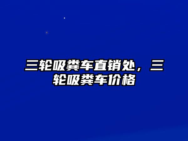 三輪吸糞車直銷處，三輪吸糞車價格