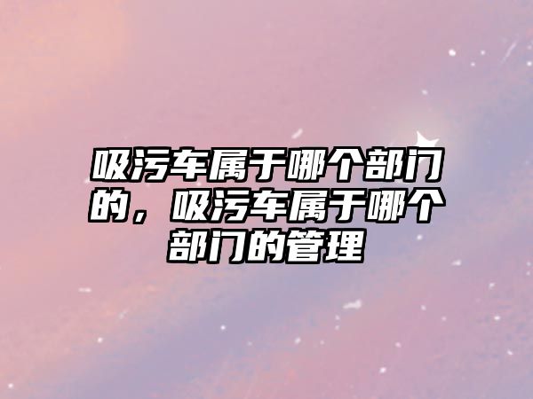 吸污車屬于哪個部門的，吸污車屬于哪個部門的管理