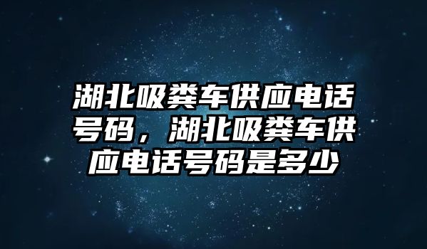 湖北吸糞車供應電話號碼，湖北吸糞車供應電話號碼是多少