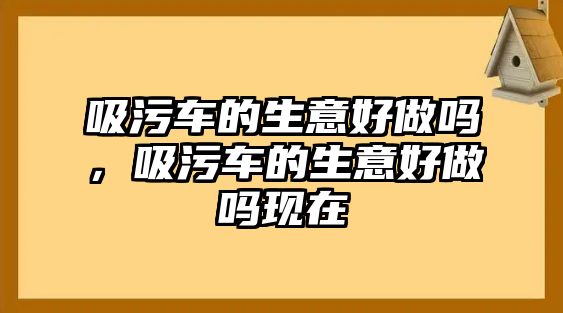 吸污車的生意好做嗎，吸污車的生意好做嗎現在