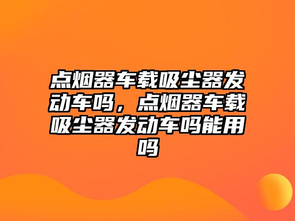 點煙器車載吸塵器發動車嗎，點煙器車載吸塵器發動車嗎能用嗎