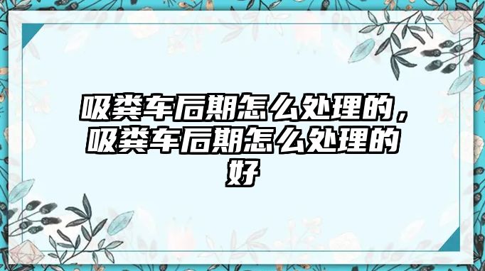 吸糞車后期怎么處理的，吸糞車后期怎么處理的好