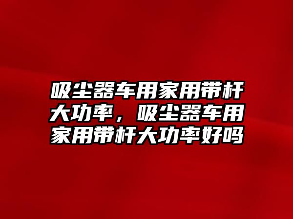 吸塵器車用家用帶桿大功率，吸塵器車用家用帶桿大功率好嗎