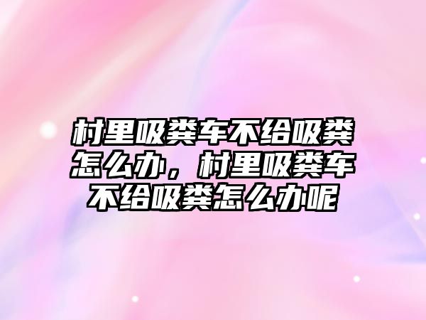 村里吸糞車不給吸糞怎么辦，村里吸糞車不給吸糞怎么辦呢