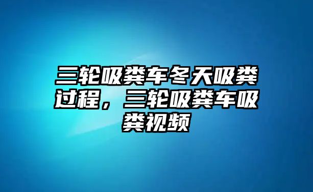 三輪吸糞車冬天吸糞過程，三輪吸糞車吸糞視頻