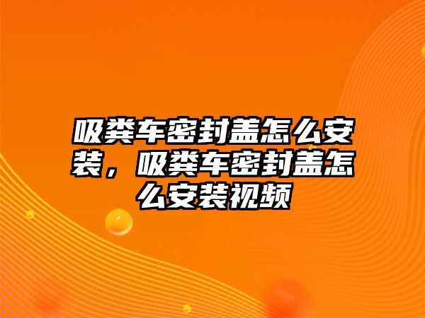 吸糞車密封蓋怎么安裝，吸糞車密封蓋怎么安裝視頻