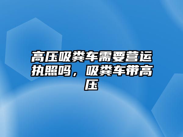 高壓吸糞車需要營運執照嗎，吸糞車帶高壓