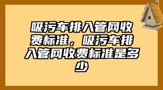 吸污車排入管網收費標準，吸污車排入管網收費標準是多少