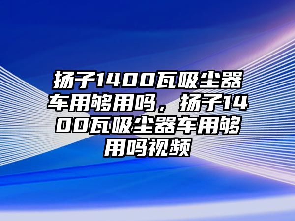 揚子1400瓦吸塵器車用夠用嗎，揚子1400瓦吸塵器車用夠用嗎視頻