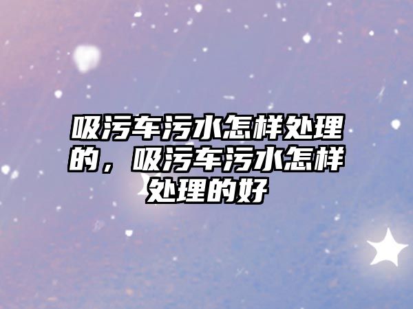 吸污車污水怎樣處理的，吸污車污水怎樣處理的好