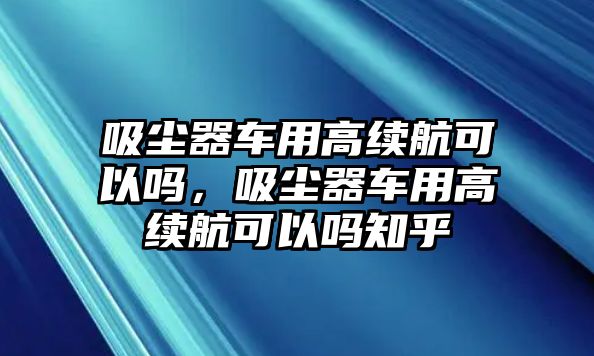 吸塵器車用高續航可以嗎，吸塵器車用高續航可以嗎知乎