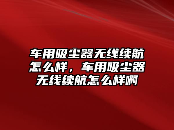 車用吸塵器無線續航怎么樣，車用吸塵器無線續航怎么樣啊